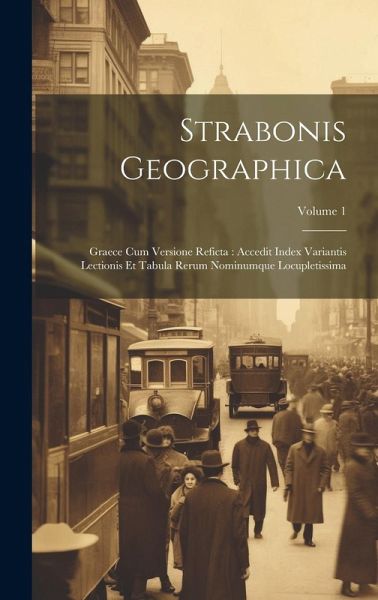 Strabonis Geographica: Graece Cum Versione Reficta: Accedit Index Variantis Lectionis Et Tabula Rerum Nominumque Locupletissima; Volume 1 Strabonis Geographica: Graece Cum Versione Reficta: Accedit Index Variantis Lectionis Et Tabula Rerum Nominumque Locupletissima; Volume 1