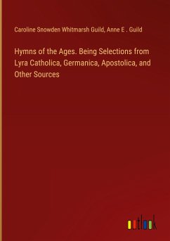 Hymns of the Ages. Being Selections from Lyra Catholica, Germanica, Apostolica, and Other Sources