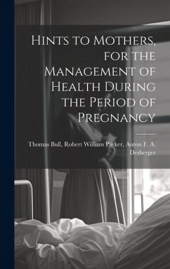 Hints to Mothers, for the Management of Health During the Period of Pregnancy - Bull, Robert William Parker Anton F.