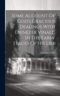 Some Account Of God's Gracious Dealings With Ebenezer Vinall, In The Early Stages Of His Life Some Account Of God's Gracious Dealings With Ebenezer Vinall, In The Early Stages Of His Life