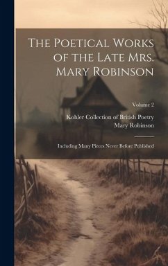 The Poetical Works of the Late Mrs. Mary Robinson: Including Many Pieces Never Before Published; Volume 2 - Robinson, Mary