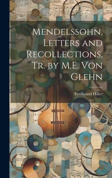 Mendelssohn, Letters and Recollections, Tr. by M.E. Von Glehn Mendelssohn, Letters and Recollections, Tr. by M.E. Von Glehn