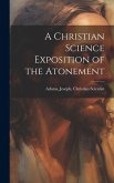 A Christian Science Exposition of the Atonement A Christian Science Exposition of the Atonement