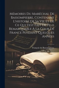 Cover Mémoires Du Maréchal De Bassompierre, Contenant L'histoire De Sa Vie Et De Ce Qui S'est Fait De Plus Remarquable À La Cour De France Pendant Quelques