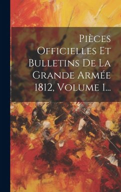 Pièces Officielles Et Bulletins De La Grande Armée 1812, Volume 1... - Anonymous