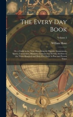 The Every Day Book: Or, a Guide to the Year: Describing the Popular Amusements, Sports, Ceremonies, Manners, Customs, and Events, Incident - Hone, William