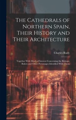 The Cathedrals of Northern Spain, Their History and Their Architecture; Together With Much of Interest Concerning the Bishops, Rulers and Other Person - Rudy, Charles