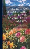 How to Grow Roses, Dedicated to the Flower-loving People of America