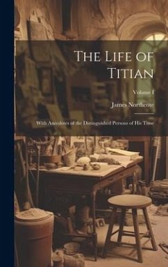 The Life of Titian: With Anecdotes of the Distinguished Persons of His Time; Volume I - Northcote, James