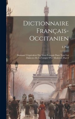 Dictionnaire Français-Occitanien: Donnant L'équivalent Des Mots Français Dans Tous Les Dialectes De La Langue D'oc Moderne, Part 1 - Piat, L.