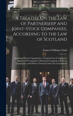 A Treatise On the Law of Partnership and Joint-Stock Companies, According to the Law of Scotland: Including Private Copartneries, Common Law Companies - Clark, Francis William