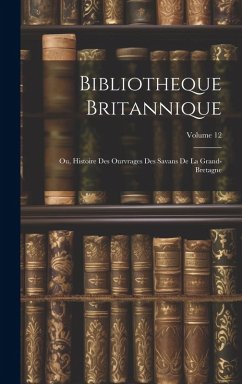 Cover Bibliotheque Britannique: Ou, Histoire Des Ourvrages Des Savans De La Grand-bretagne; Volume 12