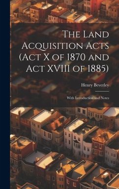 The Land Acquisition Acts (Act X of 1870 and Act XVIII of 1885); With Introduction and Notes - Beverley, Henry