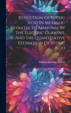 Reduction Of Nitric Acid In Metallic Nitrates To Ammonia By The Electric Current, And The Quantitative Estimation Of Nitric Acid - Easton, William Hastings