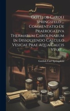 Gottlob Caroli Springsfeld ... Commentatio De Praerogativa Thermarum Carolinarum In Dissolvendo Calculo Vesicae Prae Aqua Calcis Vivae... - Springsfeld, Gottlob Carl