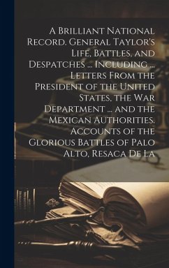 A Brilliant National Record. General Taylor's Life, Battles, and Despatches ... Including ... Letters From the President of the United States, the War Department ... and the Mexican Authorities. Accounts of the Glorious Battles of Palo Alto, Resaca de La - Anonymous