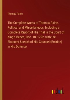 The Complete Works of Thomas Paine, Political and Miscellaneous, Including a Complete Report of His Trial in the Court of King's Bench, Dec. 18, 1792, with the Eloquent Speech of His Counsel (Erskine) in His Defence