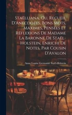 Staëlliana, Ou, Recueil D'Anecdotes, Bons Mots, Maximes, Pensées Et Réflexions De Madame La Baronne De Staël-Holstein, Enrichi De Notes, Par Cousin D' - Staël-Holstein, Anne Louise Germaine