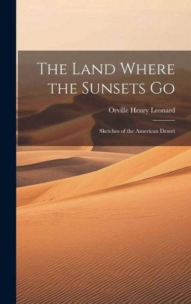 The Land Where the Sunsets Go: Sketches of the American Desert The Land Where the Sunsets Go: Sketches of the American Desert