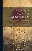 A Protest Against Agnosticism: The Rationale Or Philosophy of Belief