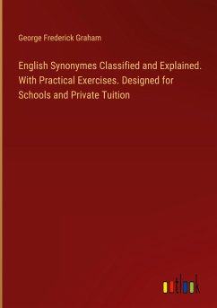 English Synonymes Classified and Explained. With Practical Exercises. Designed for Schools and Private Tuition