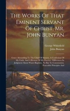 The Works Of That Eminent Servant Of Christ, Mr. John Bunyan: Grace Abounding To The Chief Of Sinners. A Confession Of My Faith, And A Reason Of My Pr - Bunyan, John; Whitefield, George