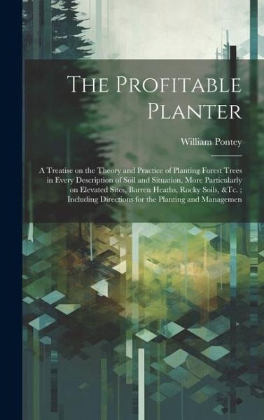 The Profitable Planter: A Treatise on the Theory and Practice of Planting Forest Trees in Every Description of Soil and Situation, More Partic The Profitable Planter: A Treatise on the Theory and Practice of Planting Forest Trees in Every Description of Soil and Situation, More Partic