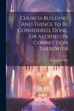 Church-building And Things To Be Considered, Done, Or Avoided In Connection Therewith - Parker, Francis J.