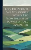 English Jacobite Ballads, Songs & Satires, etc. From the mss. at Towneley Hall, Lancashire