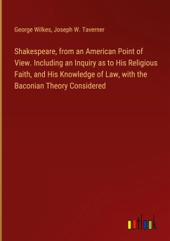 Shakespeare, from an American Point of View. Including an Inquiry as to His Religious Faith, and His Knowledge of Law, with the Baconian Theory Considered