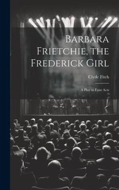 Barbara Frietchie, the Frederick Girl: A Play in Four Acts - Fitch, Clyde