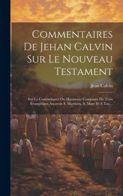 Commentaires De Jehan Calvin Sur Le Nouveau Testament: Sur La Concordance Ou Harmonie Composée De Trois Évangélistes Asçavoir S. Matthieu, S. Marc Et - Calvin, Jean