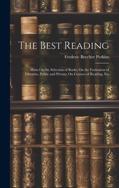 Cover The Best Reading: Hints On the Selection of Books; On the Formation of Libraries, Public and Private; On Courses of Reading, Etc