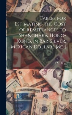 Tables for Estimating the Cost of Remittances to Shanghae & Hong-Kong, in Bar-Silver, Mexican Dollars [&c.] - Page, F. M.