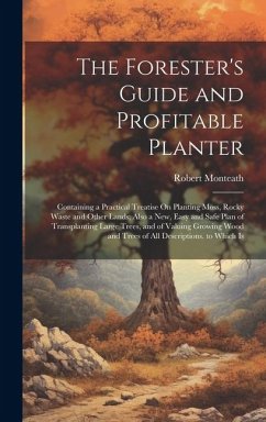 The Forester's Guide and Profitable Planter: Containing a Practical Treatise On Planting Moss, Rocky Waste and Other Lands; Also a New, Easy and Safe - Monteath, Robert