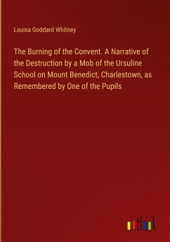 The Burning of the Convent. A Narrative of the Destruction by a Mob of the Ursuline School on Mount Benedict, Charlestown, as Remembered by One of the Pupils