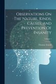 Observations On The Nature, Kinds, Causes, And Prevention Of Insanity; Volume 1