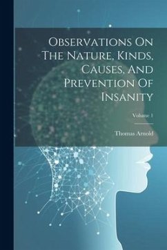 Observations On The Nature, Kinds, Causes, And Prevention Of Insanity; Volume 1 - Arnold, Thomas