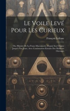 Le Voile Levé Pour Les Curieux: Ou, Histoire De La Franc-Maconnerie, Depuis Son Origine Jusqu'a Nos Jours. Avec Continuation Extraite Des Meilleurs Ou - Lefranc, François