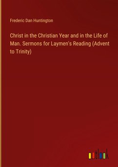 Christ in the Christian Year and in the Life of Man. Sermons for Laymen's Reading (Advent to Trinity) - Huntington, Frederic Dan