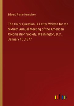 The Color Question. A Letter Written for the Sixtieth Annual Meeting of the American Colonization Society, Washington, D.C., January 16 ,1877 - Humphrey, Edward Porter