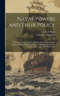 Naval Powers and Their Policy: With Tabular Statements of British and Foreign Ironclad Navies: Giving Dimensions, Armour, Details of Armament, Engine - Paget, John C.; Magazine, St James's