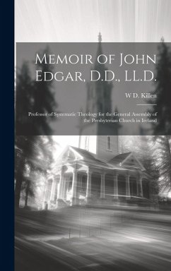 Memoir of John Edgar, D.D., LL.D.: Professor of Systematic Theology for the General Assembly of the Presbyterian Church in Ireland - Killen, W. D.