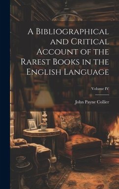 A Bibliographical and Critical Account of the Rarest Books in the English Language; Volume IV - Payne, Collier John
