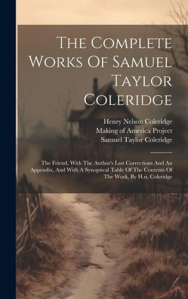 The Complete Works Of Samuel Taylor Coleridge: The Friend, With The Author's Last Corrections And An Appendix, And With A Synoptical Table Of The Cont The Complete Works Of Samuel Taylor Coleridge: The Friend, With The Author's Last Corrections And An Appendix, And With A Synoptical Table Of The Cont