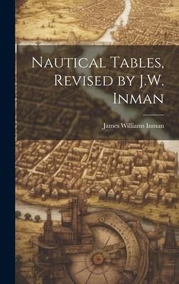 Nautical Tables, Revised by J.W. Inman Nautical Tables, Revised by J.W. Inman