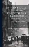 Édition Oficielle. Guide De L'émigrant Pour La République Orientale De L'uruguay Édition Oficielle. Guide De L'émigrant Pour La République Orientale De L'uruguay