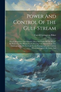 Power And Control Of The Gulf Stream: How It Regulates The Climates, Heat And Light Of The World. By Protecting The Warm North-flowing Gulf Stream Fro - Riker, Carroll Livingston