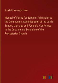 Manual of Forms for Baptism, Admission to the Communion, Administration of the Lord's Supper, Marriage and Funerals. Conformed to the Doctrine and Discipline of the Presbyterian Church