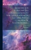 Mémoire Sur L'origine Des Constellations Et Sur L'explication De La Fable Par Le Moyen De L'astronomie...